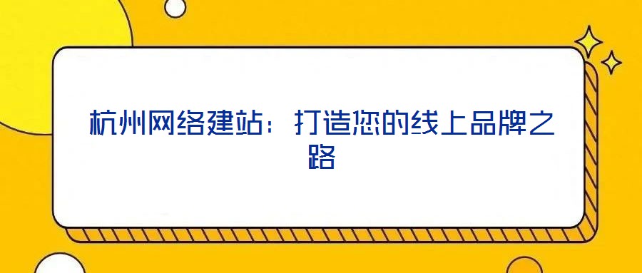 杭州網(wǎng)絡建站:打造您的線上品牌之路