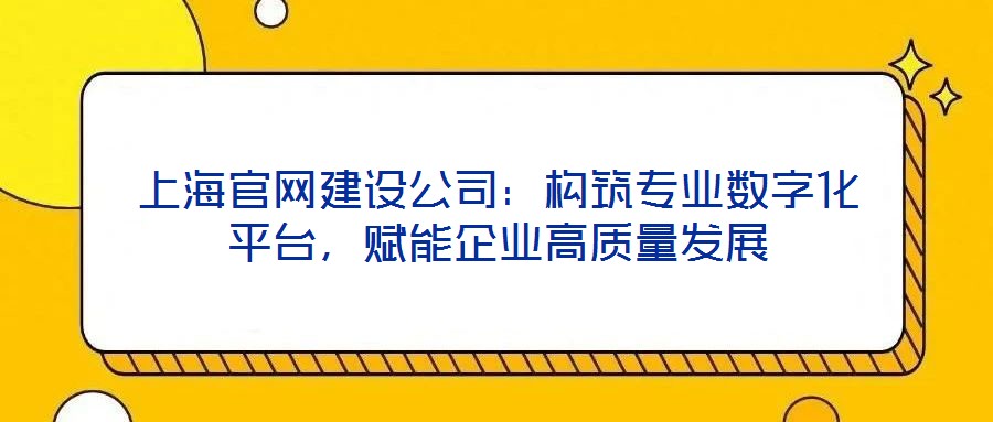 上海官網建設公司:構筑專業數字化平臺,賦能企業高質量發展