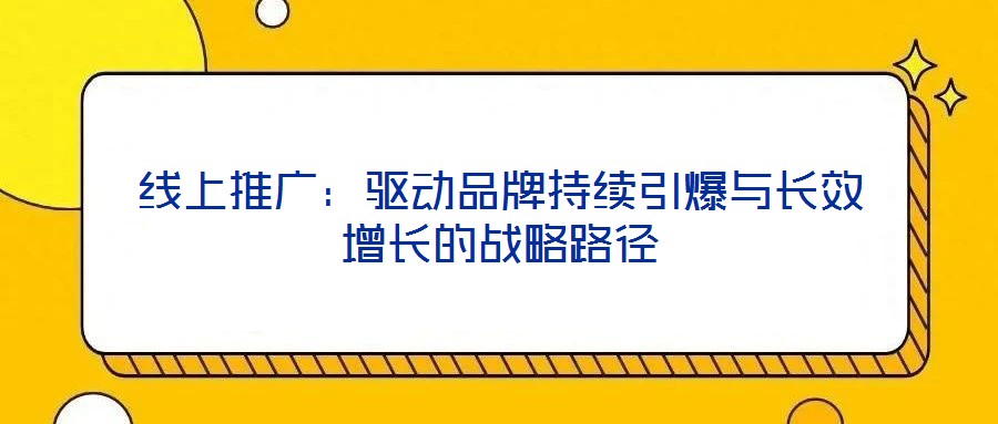 線上推廣:驅動品牌持續引爆與長效增長的戰略路徑