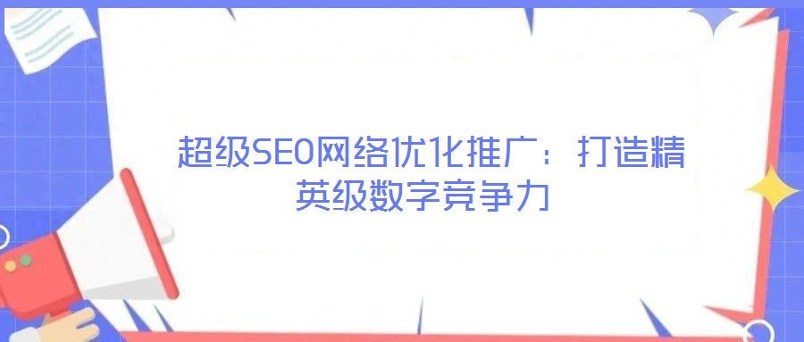 超級SEO網(wǎng)絡(luò)優(yōu)化推廣:打造精英級數(shù)字競爭力