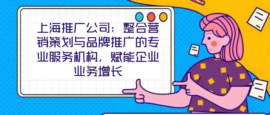 上海推廣公司:整合營銷策劃與品牌推廣的專業服務機構,賦能企業業務增長