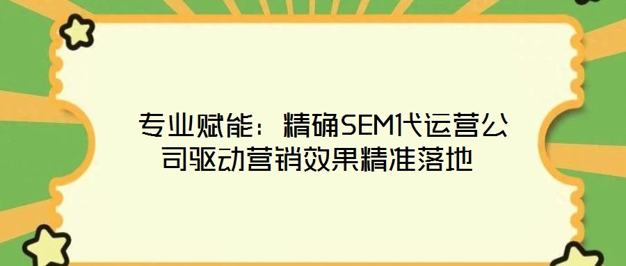 專業(yè)賦能:精確SEM代運營公司驅(qū)動營銷效果精準落地