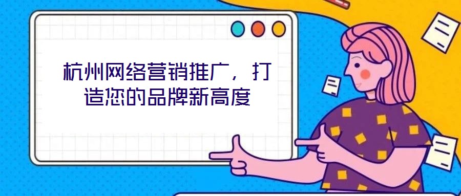 杭州網(wǎng)絡(luò)營銷推廣,打造您的品牌新高度