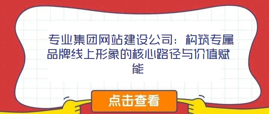 專業集團網站建設公司:構筑專屬品牌線上形象的核心路徑與價值賦能