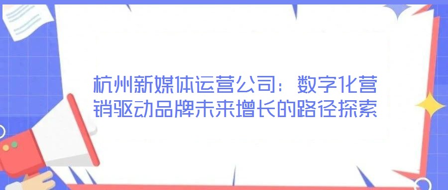 杭州新媒體運營公司：數字化營銷驅動品牌未來增長的路徑探索