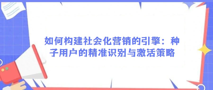如何構建社會化營銷的引擎：種子用戶的精準識別與激活策略
