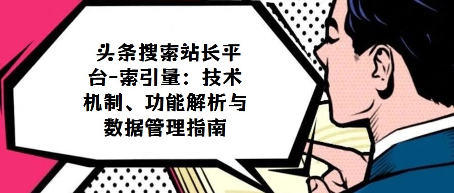  頭條搜索站長平臺-索引量：技術機制、功能解析與數據管理指南
