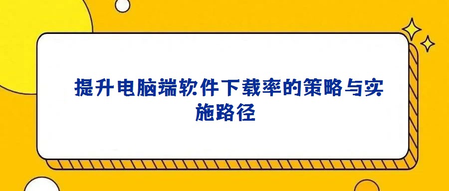 提升電腦端軟件下載率的策略與實施路徑