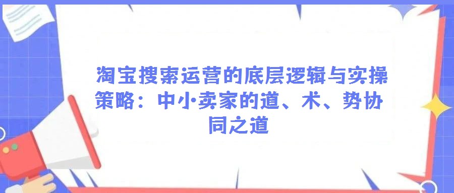 淘寶搜索運(yùn)營(yíng)的底層邏輯與實(shí)操策略:中小賣(mài)家的道、術(shù)、勢(shì)協(xié)同之道