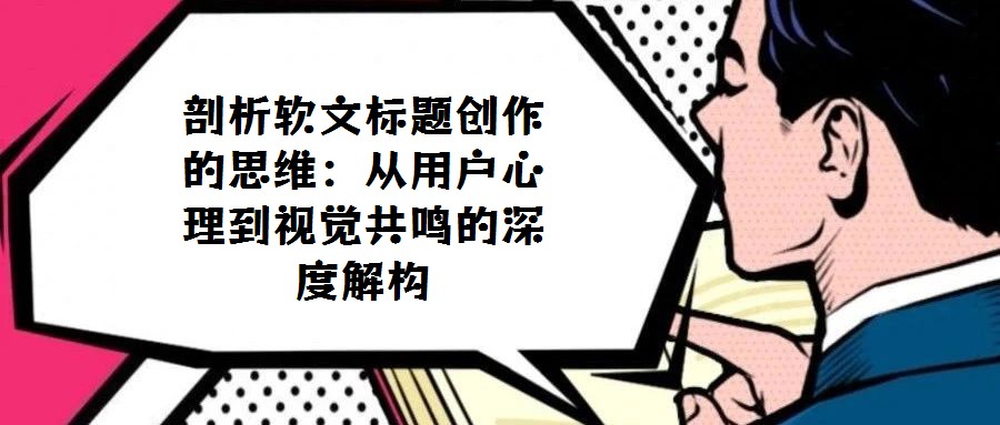 剖析軟文標(biāo)題創(chuàng)作的思維:從用戶心理到視覺共鳴的深度解構(gòu)
