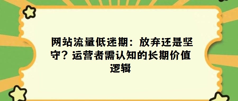 網站流量低迷期:放棄還是堅守?運營者需認知的長期價值邏輯