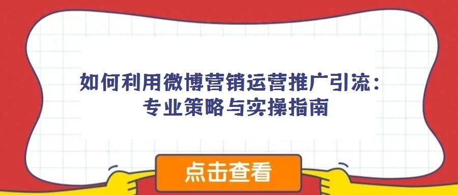如何利用微博營銷運營推廣引流:專業策略與實操指南