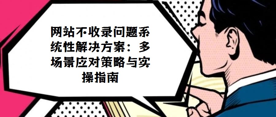 網站不收錄問題系統(tǒng)性解決方案:多場景應對策略與實操指南
