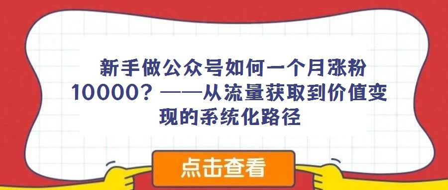  新手做公眾號如何一個月漲粉10000？——從流量獲取到價值變現(xiàn)的系統(tǒng)化路徑